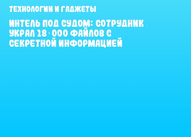 Интель под судом: сотрудник украл 18 000 файлов с секретной информацией Интель под судом: сотрудник украл 18 000 файлов с секретной информацией
