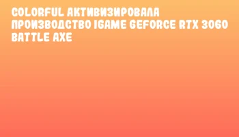 Colorful активизировала производство iGame GeForce RTX 3060 Battle Axe