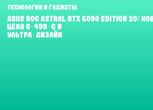 ASUS ROG Astral RTX 5090 Edition 20: новая цена 6 499 &euro; и ультра‑дизайн