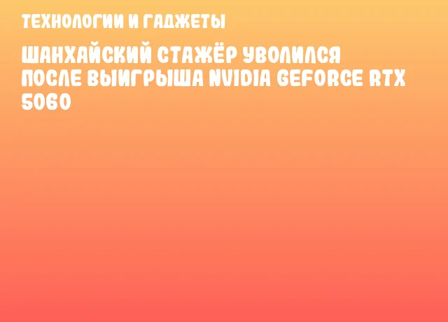 Шанхайский стажёр уволился после выигрыша NVIDIA GeForce RTX 5060