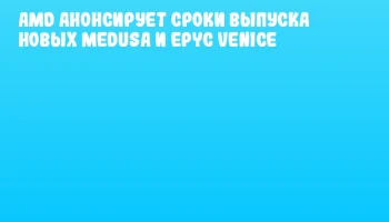 AMD анонсирует сроки выпуска новых Medusa и EPYC Venice