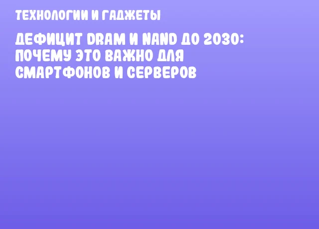 Дефицит DRAM и NAND до 2030: почему это важно для смартфонов и серверов Дефицит DRAM и NAND до 2030: почему это важно для смартфонов и серверов