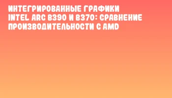 Интегрированные графики Intel Arc B390 и B370: сравнение производительности с AMD