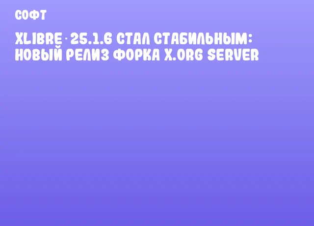 XLibre 25.1.6 стал стабильным: новый релиз форка X.Org Server XLibre 25.1.6 стал стабильным: новый релиз форка X.Org Server