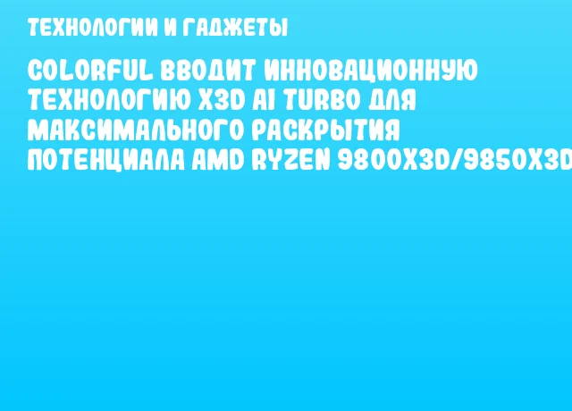 Colorful Вводит Инновационную Технологию X3D AI Turbo для Максимального Раскрытия Потенциала AMD Ryzen 9800X3D/9850X3D