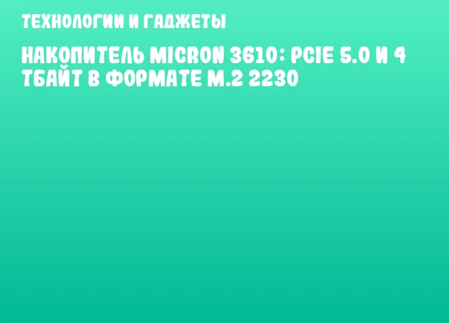 Накопитель Micron 3610: PCIe 5.0 и 4 ТБайт в формате M.2 2230