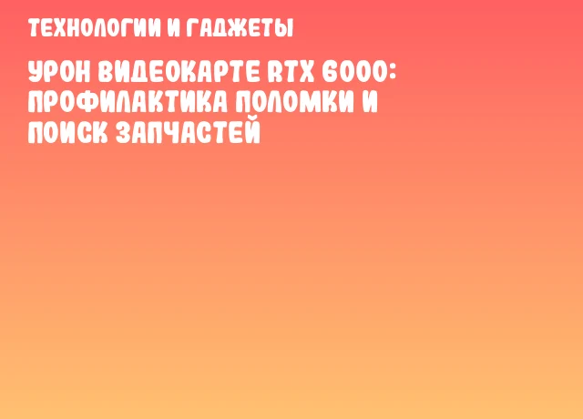 Урон видеокарте RTX 6000: профилактика поломки и поиск запчастей