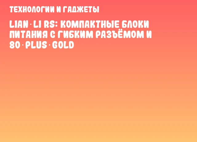 Lian Li RS: компактные блоки питания с гибким разъёмом и 80 Plus Gold Lian Li RS: компактные блоки питания с гибким разъёмом и 80 Plus Gold