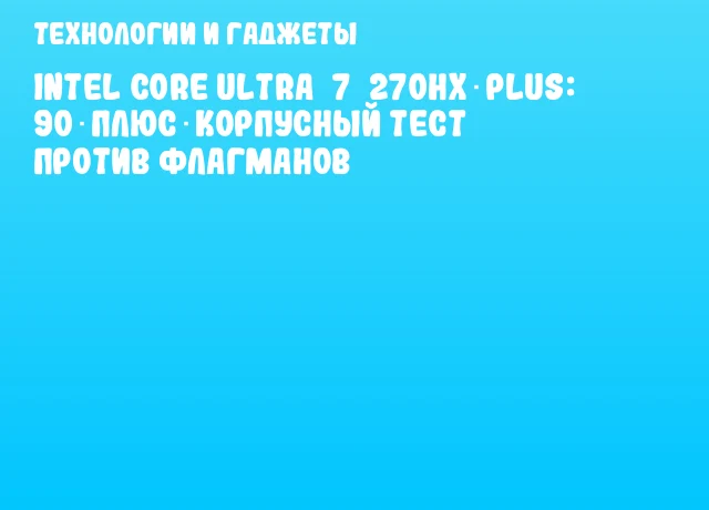 Intel Core Ultra&nbsp;7&nbsp;270HX Plus: 90‑плюс‑корпусный тест против флагманов
