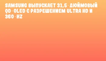 Samsung выпускает 31,5‑дюймовый QD‑OLED с разрешением Ultra HD и 360 Hz