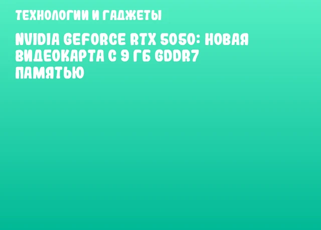 NVIDIA GeForce RTX 5050: новая видеокарта с 9 ГБ GDDR7 памятью