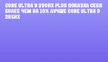 Core Ultra 9 290HX Plus показал себя более чем на 10% лучше Core Ultra 9 285HX
