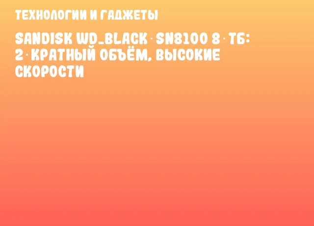SanDisk WD_BLACK SN8100 8 ТБ: 2‑кратный объём, высокие скорости SanDisk WD_BLACK SN8100 8 ТБ: 2‑кратный объём, высокие скорости