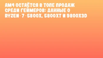 AM4 остаётся в топе продаж среди геймеров: данные о Ryzen 7 5800X, 5800XT и 9800X3D