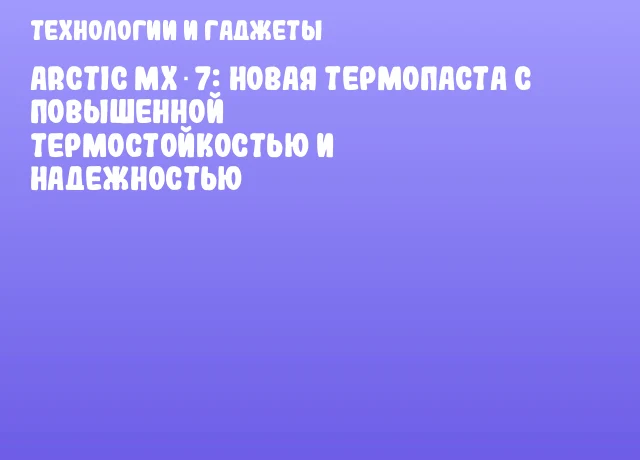 ARCTIC MX‑7: новая термопаста с повышенной термостойкостью и надежностью