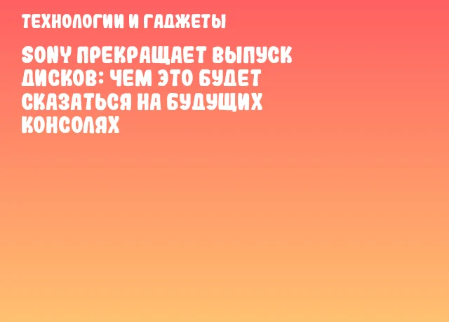 Sony прекращает выпуск дисков: чем это будет сказаться на будущих консолях Sony прекращает выпуск дисков: чем это будет сказаться на будущих консолях