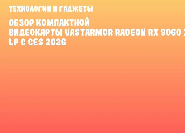 Обзор компактной видеокарты Vastarmor Radeon RX 9060 XT LP с CES 2026