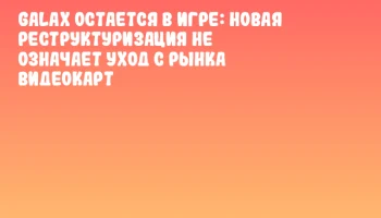 GALAX остается в игре: новая реструктуризация не означает уход с рынка видеокарт