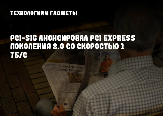 PCI-SIG анонсировал PCI Express поколения 8.0 со скоростью 1 ТБ/с PCI-SIG анонсировал PCI Express поколения 8.0 со скоростью 1 ТБ/с