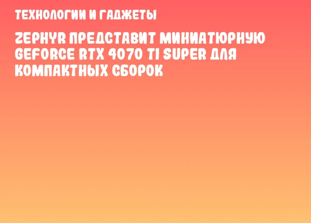 ZEPHYR представит миниатюрную GeForce RTX 4070 Ti SUPER для компактных сборок ZEPHYR представит миниатюрную GeForce RTX 4070 Ti SUPER для компактных сборок