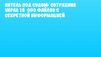 Интель под судом: сотрудник украл 18 000 файлов с секретной информацией