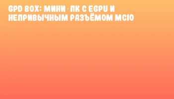 GPD Box: Мини‑ПК с eGPU и непривычным разъёмом MCIO GPD Box: Мини‑ПК с eGPU и непривычным разъёмом MCIO