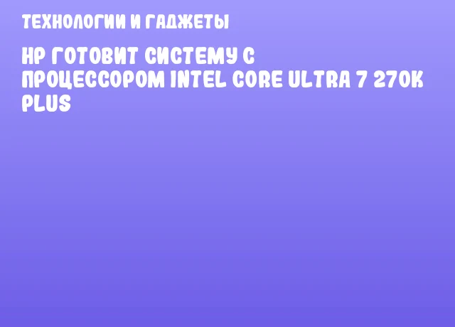 HP готовит систему с процессором Intel Core Ultra 7 270K Plus
