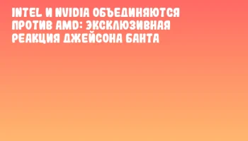 Intel и NVIDIA объединяются против AMD: Эксклюзивная реакция Джейсона Банта