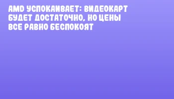 AMD успокаивает: видеокарт будет достаточно, но цены все равно беспокоят