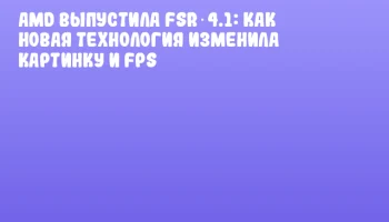 AMD выпустила FSR 4.1: как новая технология изменила картинку и FPS