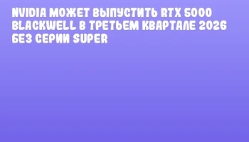 NVIDIA может выпустить RTX 5000 Blackwell в третьем квартале 2026 без серии SUPER