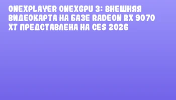 ONEXPLAYER ONEXGPU 3: внешняя видеокарта на базе Radeon RX 9070 XT представлена на CES 2026