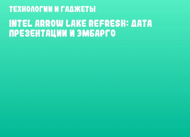 Intel Arrow Lake Refresh: дата презентации и эмбарго