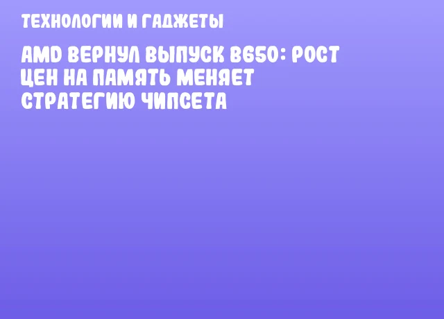 AMD вернул выпуск B650: рост цен на память меняет стратегию чипсета AMD вернул выпуск B650: рост цен на память меняет стратегию чипсета