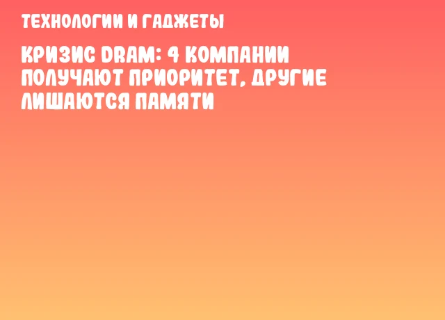 Кризис DRAM: 4 компании получают приоритет, другие лишаются памяти Кризис DRAM: 4 компании получают приоритет, другие лишаются памяти