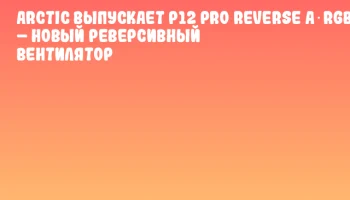 ARCTIC выпускает P12 Pro Reverse A‑RGB – новый реверсивный вентилятор