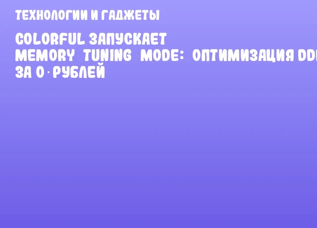 Colorful запускает Memory&nbsp;Tuning&nbsp;Mode:&nbsp;оптимизация DDR5 за 0 рублей