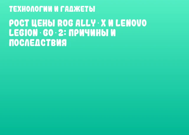 Рост цены ROG Ally X и Lenovo Legion Go 2: причины и последствия