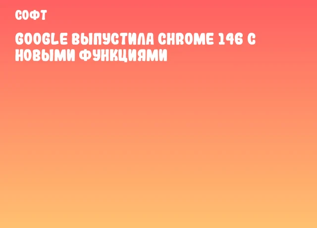 Google выпустила Chrome 146 с новыми функциями