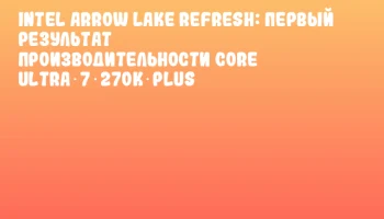 Intel Arrow Lake Refresh: первый результат производительности Core Ultra 7 270K Plus