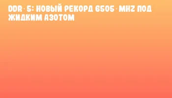 DDR‑5: Новый рекорд 6505 MHz под жидким азотом