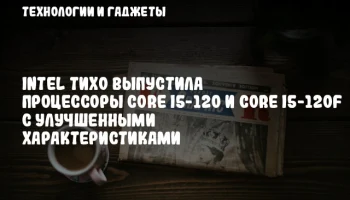 Intel тихо выпустила процессоры Core i5-120 и Core i5-120F с улучшенными характеристиками