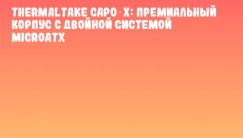 Thermaltake CAPO X: премиальный корпус с двойной системой MicroATX
