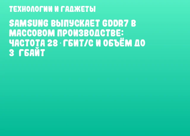 Samsung выпускает GDDR7 в массовом производстве: частота 28 Гбит/с и объём до 3 Гбайт