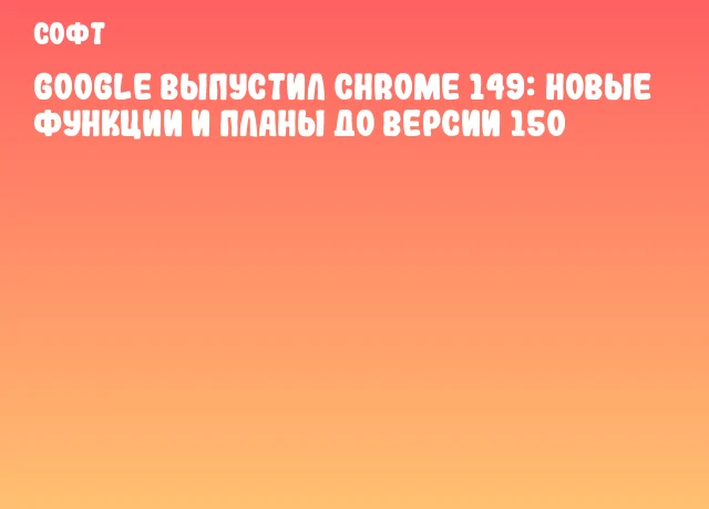 Google выпустил Chrome 149: новые функции и планы до версии 150