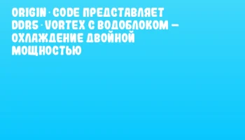 Origin Code представляет DDR5 Vortex с водоблоком &ndash; охлаждение двойной мощностью