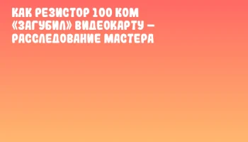 Как резистор 100 кОм &laquo;загубил&raquo; видеокарту &ndash; расследование мастера