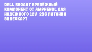 Dell вводит крепёжный компонент от Amphenol для надёжного 12V‑2x6 питания видеокарт