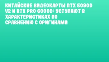 Китайские видеокарты RTX 5090D V2 и RTX PRO 6000D: уступают в характеристиках по сравнению с оригинами