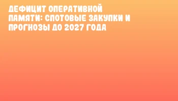 Дефицит оперативной памяти: спотовые закупки и прогнозы до 2027 года